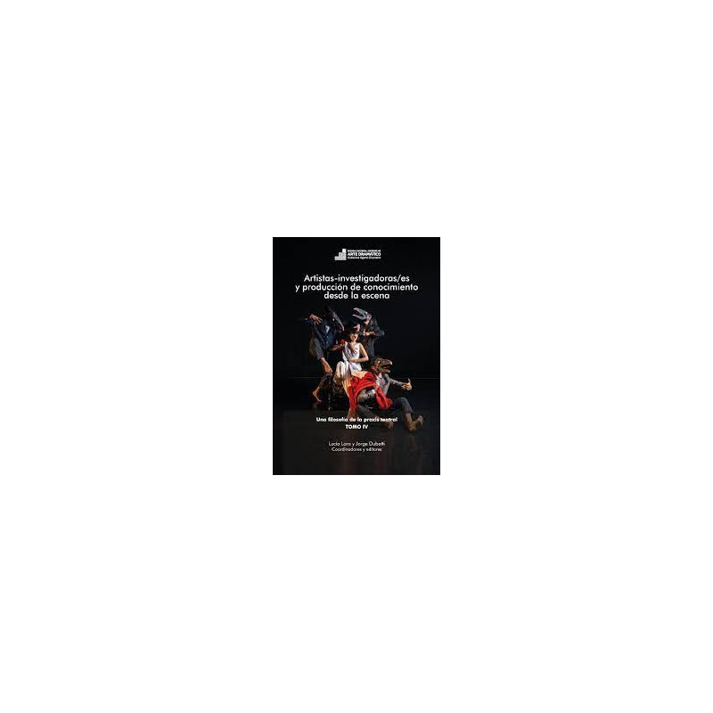 Libro. ARTISTAS-INVESTIGADORAS/ES Y PRODUCCIÓN DE CONOCIMIENTO DESDE LA ESCENA. Una filosofía de la praxis teatral. Tomo IV